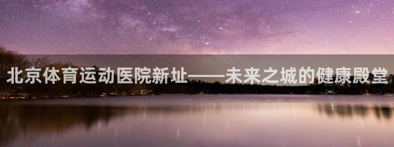 哈哈体育下载：北京体育运动医院新址——未来之城的健康殿堂