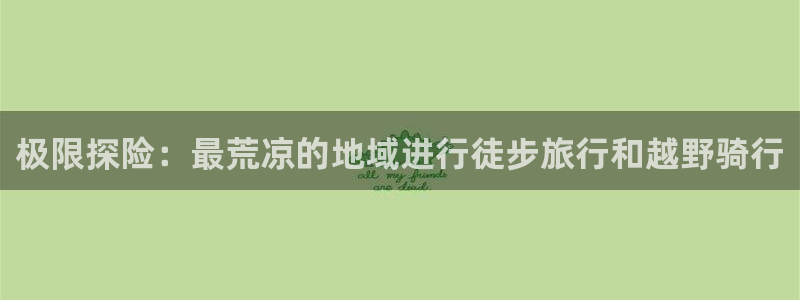 哈哈体育：极限探险：最荒凉的地域进行徒步旅行和越野骑行