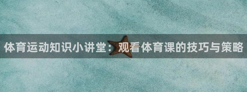 哈哈体育十年：体育运动知识小讲堂：观看体育课的技巧与策略