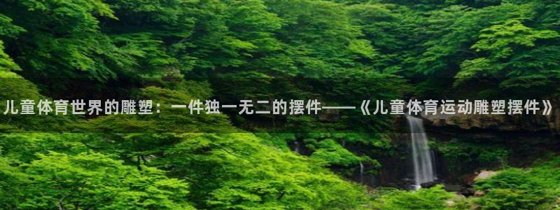 哈哈体育：儿童体育世界的雕塑：一件独一无二的摆件——《儿童体育运动雕塑摆件》