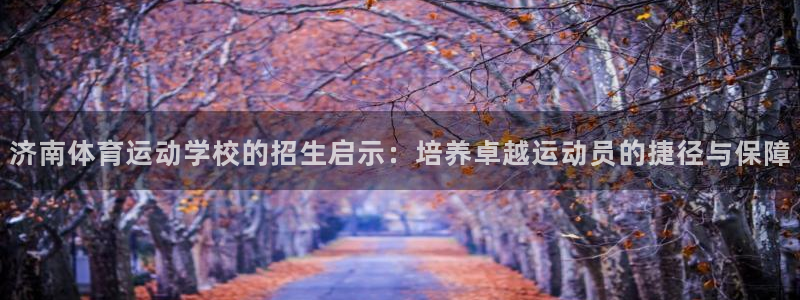 哈哈体育下载：济南体育运动学校的招生启示：培养卓越运动员的捷径与保障