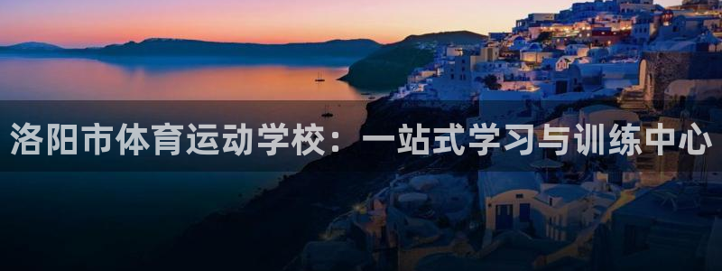 哈哈体育十年：洛阳市体育运动学校：一站式学习与训练中心
