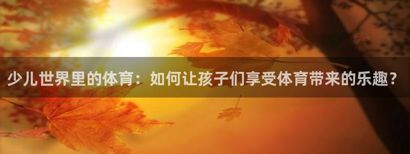 哈哈体育下载：少儿世界里的体育：如何让孩子们享受体育带来的乐趣？